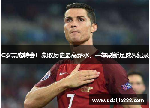C罗完成转会！豪取历史最高薪水，一举刷新足球界纪录